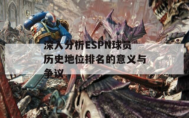 深入分析ESPN球员历史地位排名的意义与争议-第1张图片-商贸手游网