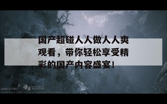 国产超碰人人做人人爽观看，带你轻松享受精彩的国产内容盛宴！-第1张图片-商贸手游网