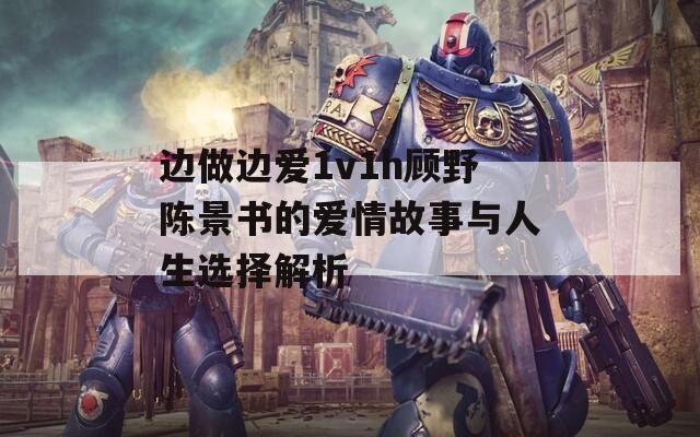 边做边爱1v1h顾野陈景书的爱情故事与人生选择解析-第1张图片-商贸手游网