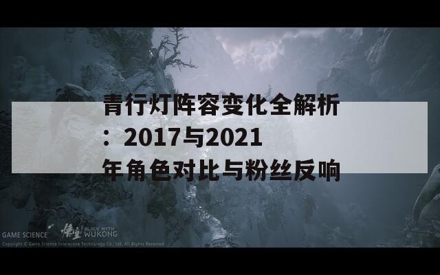 青行灯阵容变化全解析：2017与2021年角色对比与粉丝反响-第1张图片-商贸手游网