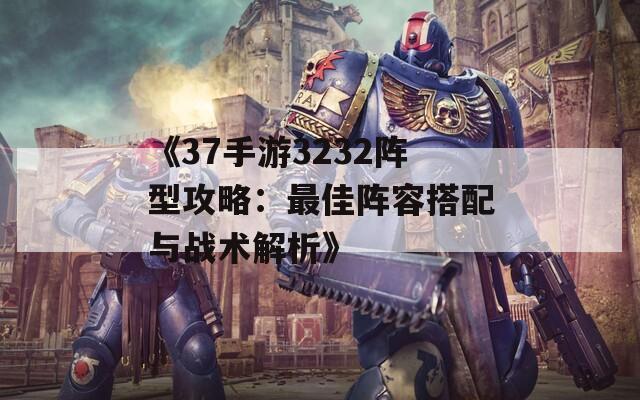 《37手游3232阵型攻略：最佳阵容搭配与战术解析》-第1张图片-商贸手游网