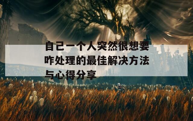 自己一个人突然很想要咋处理的最佳解决方法与心得分享-第1张图片-商贸手游网