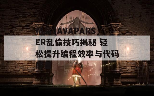 精品JAVAPARSER乱偷技巧揭秘 轻松提升编程效率与代码质量-第1张图片-商贸手游网