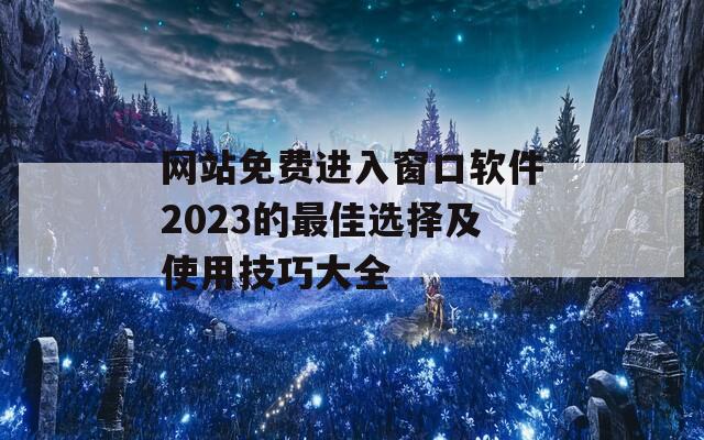 网站免费进入窗口软件2023的最佳选择及使用技巧大全-第1张图片-商贸手游网