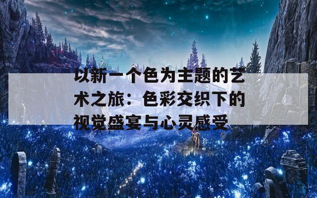 以新一个色为主题的艺术之旅：色彩交织下的视觉盛宴与心灵感受-第1张图片-商贸手游网