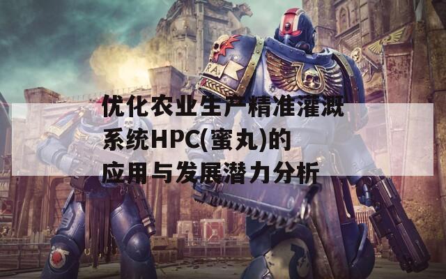 优化农业生产精准灌溉系统HPC(蜜丸)的应用与发展潜力分析-第1张图片-商贸手游网