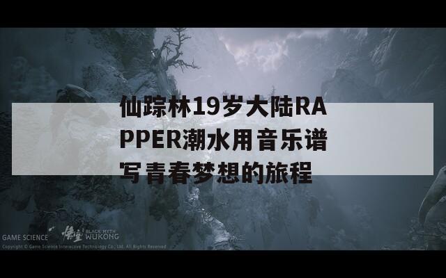 仙踪林19岁大陆RAPPER潮水用音乐谱写青春梦想的旅程-第1张图片-商贸手游网