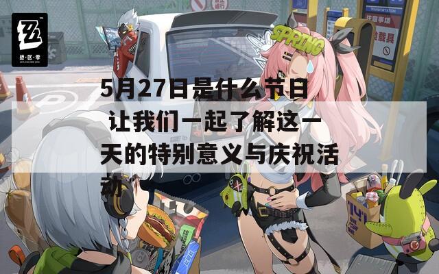 5月27日是什么节日 让我们一起了解这一天的特别意义与庆祝活动-第1张图片-商贸手游网