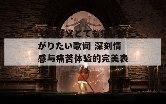 全新释义とても痛い痛がりたい歌词 深刻情感与痛苦体验的完美表现-第1张图片-商贸手游网