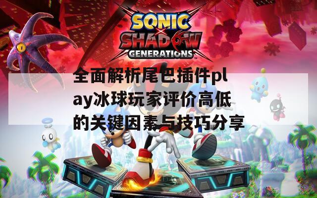 全面解析尾巴插件play冰球玩家评价高低的关键因素与技巧分享-第1张图片-商贸手游网