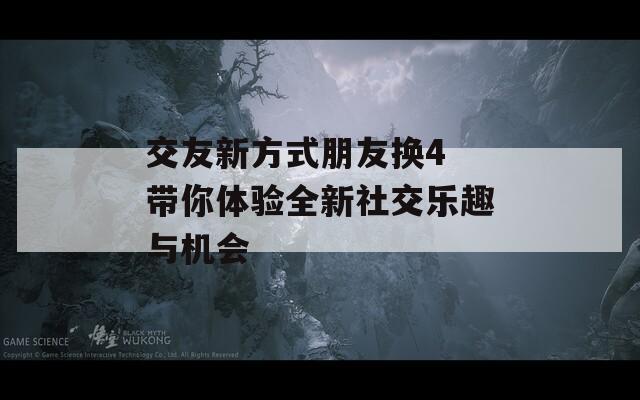 交友新方式朋友换4 带你体验全新社交乐趣与机会-第1张图片-商贸手游网