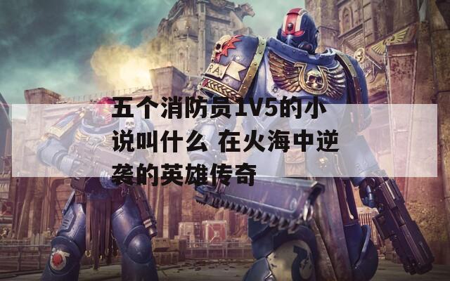 五个消防员1V5的小说叫什么 在火海中逆袭的英雄传奇-第1张图片-商贸手游网