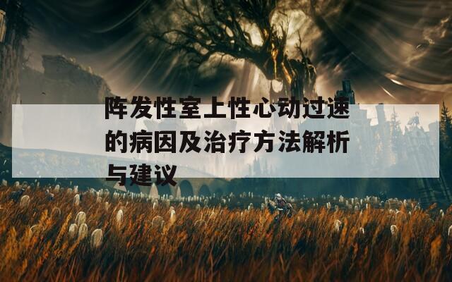 阵发性室上性心动过速的病因及治疗方法解析与建议-第1张图片-商贸手游网