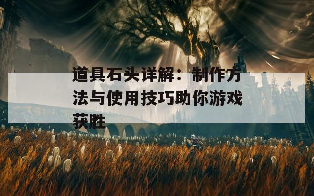 道具石头详解：制作方法与使用技巧助你游戏获胜-第1张图片-商贸手游网