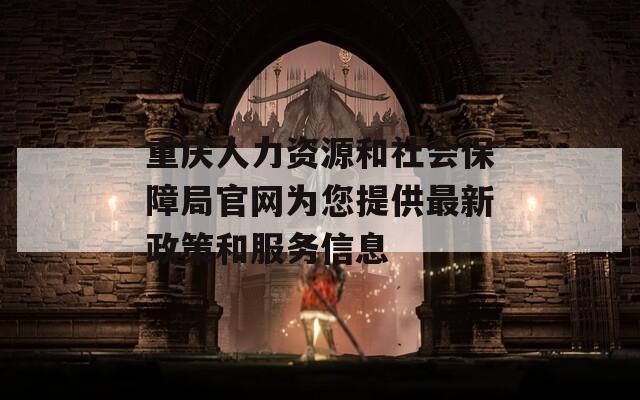 重庆人力资源和社会保障局官网为您提供最新政策和服务信息-第1张图片-商贸手游网