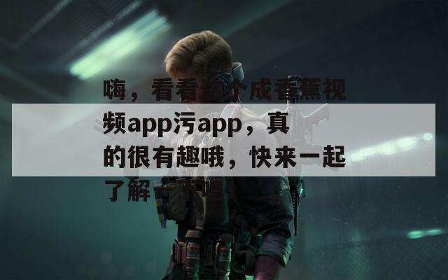 嗨，看看这个成香蕉视频app污app，真的很有趣哦，快来一起了解一下吧！-第1张图片-商贸手游网