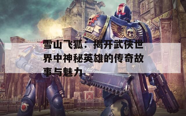 雪山飞狐：揭开武侠世界中神秘英雄的传奇故事与魅力-第1张图片-商贸手游网