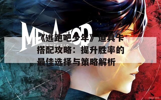 《逃跑吧少年》道具卡搭配攻略：提升胜率的最佳选择与策略解析-第1张图片-商贸手游网