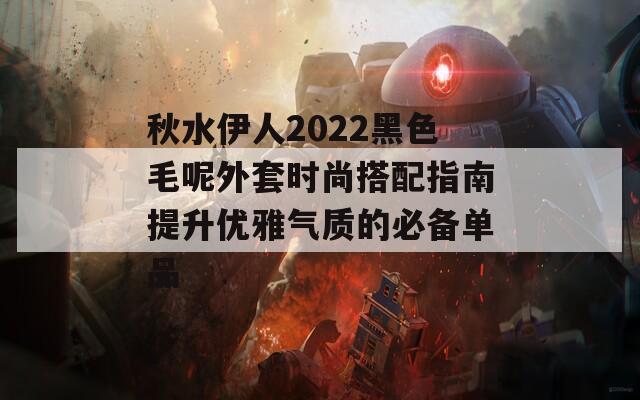 秋水伊人2022黑色毛呢外套时尚搭配指南提升优雅气质的必备单品-第1张图片-商贸手游网