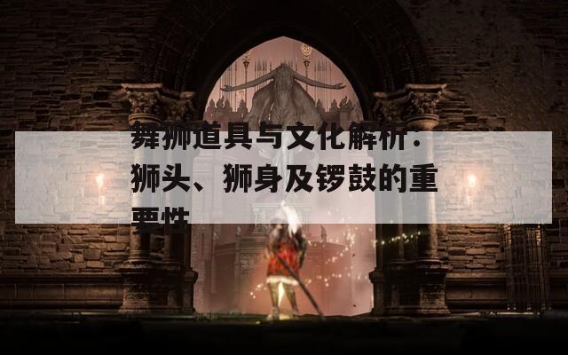 舞狮道具与文化解析：狮头、狮身及锣鼓的重要性-第1张图片-商贸手游网