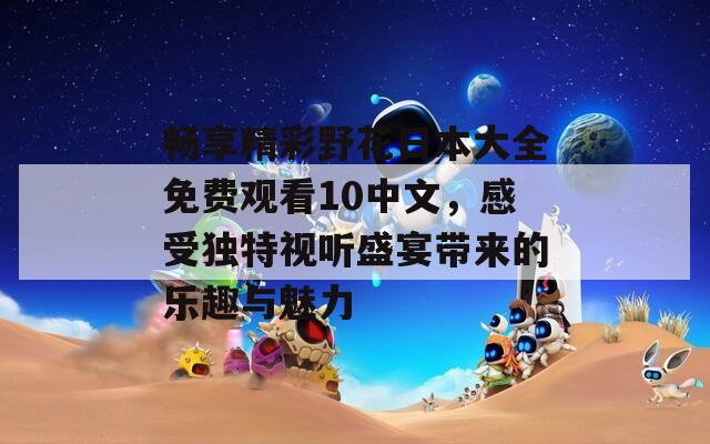 畅享精彩野花日本大全免费观看10中文，感受独特视听盛宴带来的乐趣与魅力-第1张图片-商贸手游网