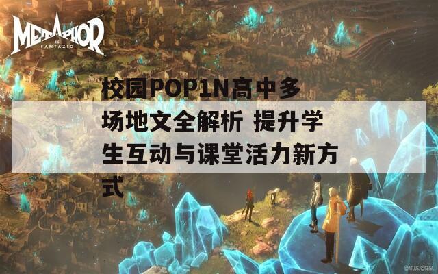 校园POP1N高中多场地文全解析 提升学生互动与课堂活力新方式-第1张图片-商贸手游网