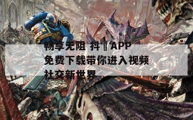 畅享无阻 抖抈APP免费下载带你进入视频社交新世界-第1张图片-商贸手游网