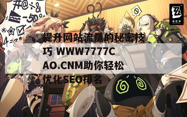 提升网站流量的秘密技巧 WWW7777CAO.CNM助你轻松优化SEO排名-第1张图片-商贸手游网