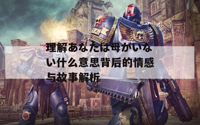 理解あなたは母がいない什么意思背后的情感与故事解析-第1张图片-商贸手游网