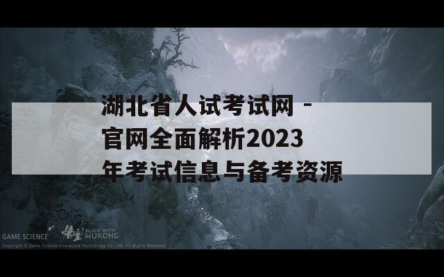 湖北省人试考试网 -官网全面解析2023年考试信息与备考资源-第1张图片-商贸手游网