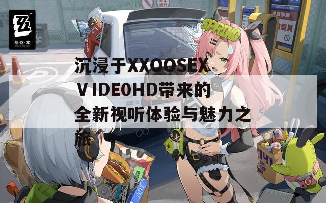 沉浸于XXOOSEXⅤIDE0HD带来的全新视听体验与魅力之旅-第1张图片-商贸手游网