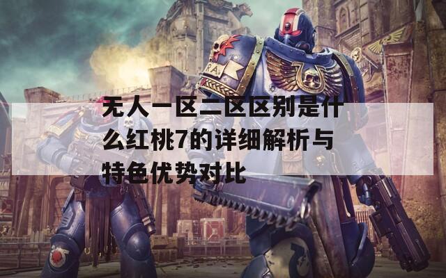 无人一区二区区别是什么红桃7的详细解析与特色优势对比-第1张图片-商贸手游网