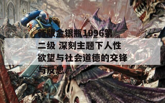 新版金银瓶1996第二级 深刻主题下人性欲望与社会道德的交锋与反思-第1张图片-商贸手游网