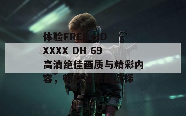 体验FREE HD XXXX DH 69高清绝佳画质与精彩内容，畅享娱乐新选择-第1张图片-商贸手游网