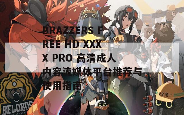 BRAZZERS FREE HD XXXX PRO 高清成人内容流媒体平台推荐与使用指南-第1张图片-商贸手游网