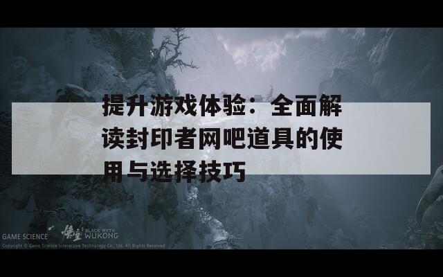 提升游戏体验：全面解读封印者网吧道具的使用与选择技巧-第1张图片-商贸手游网