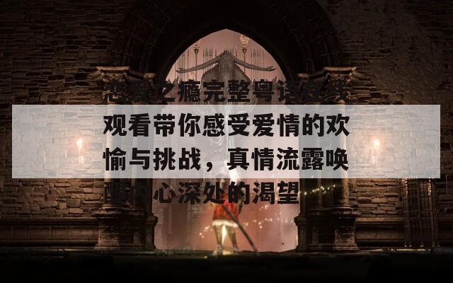 恋爱之瘾完整粤语在线观看带你感受爱情的欢愉与挑战，真情流露唤醒内心深处的渴望-第1张图片-商贸手游网