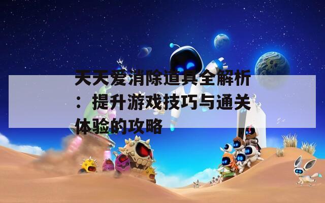 天天爱消除道具全解析：提升游戏技巧与通关体验的攻略-第1张图片-商贸手游网