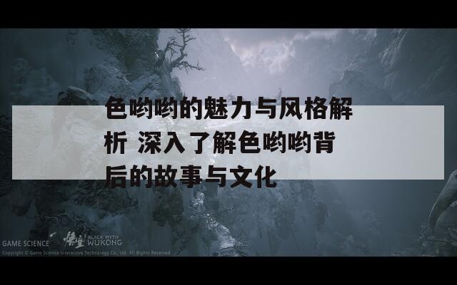 色哟哟的魅力与风格解析 深入了解色哟哟背后的故事与文化-第1张图片-商贸手游网