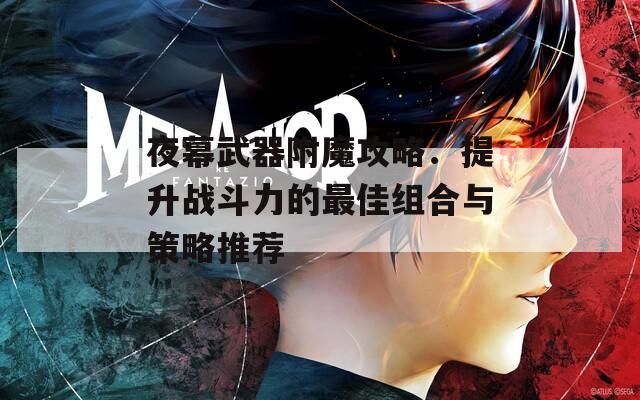 夜幕武器附魔攻略：提升战斗力的最佳组合与策略推荐-第1张图片-商贸手游网