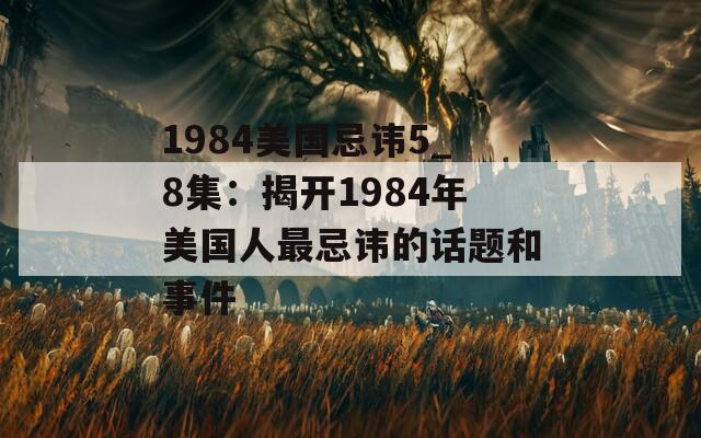 1984美国忌讳5_8集：揭开1984年美国人最忌讳的话题和事件-第1张图片-商贸手游网