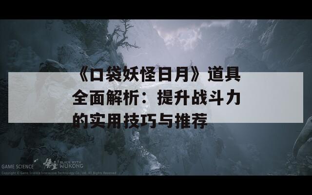 《口袋妖怪日月》道具全面解析：提升战斗力的实用技巧与推荐-第1张图片-商贸手游网