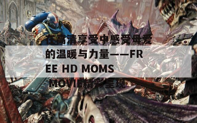 在高清享受中感受母爱的温暖与力量——FREE HD MOMS MOVIE精彩呈现-第1张图片-商贸手游网