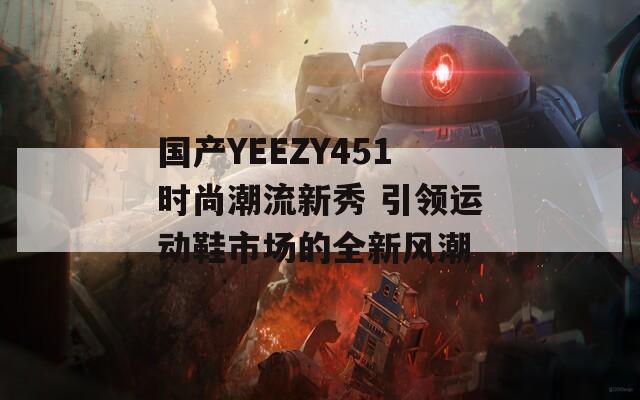 国产YEEZY451时尚潮流新秀 引领运动鞋市场的全新风潮-第1张图片-商贸手游网