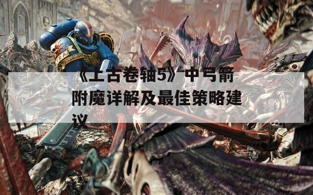 《上古卷轴5》中弓箭附魔详解及最佳策略建议-第1张图片-商贸手游网