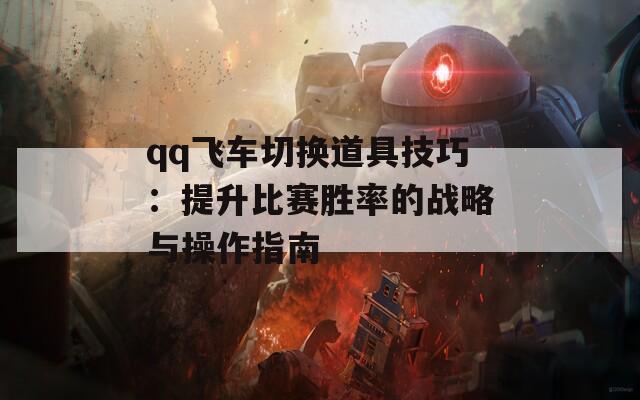 qq飞车切换道具技巧：提升比赛胜率的战略与操作指南-第1张图片-商贸手游网