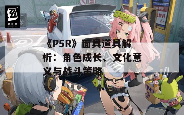 《P5R》面具道具解析：角色成长、文化意义与战斗策略-第1张图片-商贸手游网