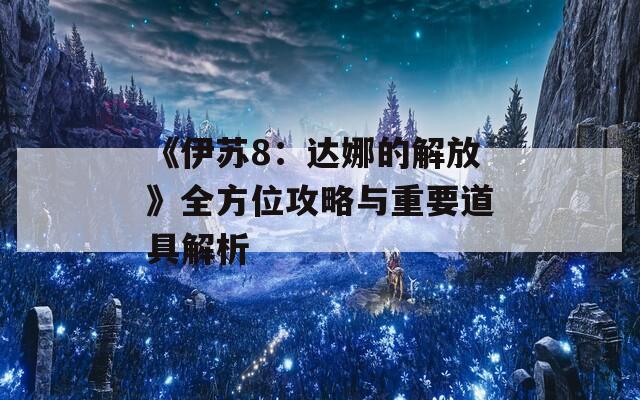 《伊苏8：达娜的解放》全方位攻略与重要道具解析-第1张图片-商贸手游网