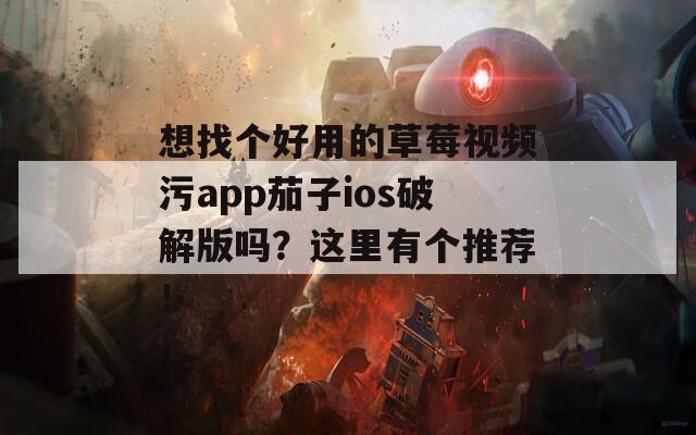 想找个好用的草莓视频污app茄子ios破解版吗？这里有个推荐！-第1张图片-商贸手游网