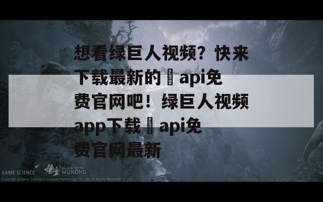 想看绿巨人视频？快来下载最新的汅api免费官网吧！绿巨人视频app下载汅api免费官网最新-第1张图片-商贸手游网